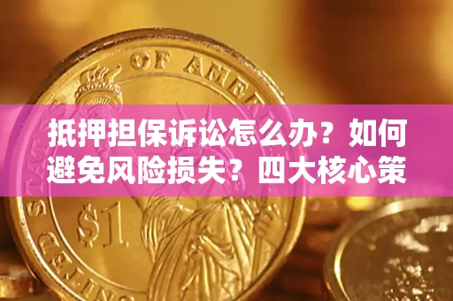 济南抵押担保诉讼怎么办？如何避免风险损失？四大核心策略全解读