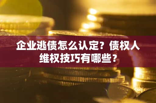 济南企业逃债怎么认定？债权人维权技巧有哪些？