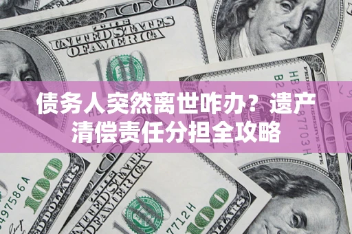 济南债务人突然离世咋办？遗产清偿责任分担全攻略
