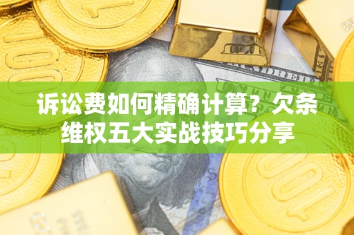 济南诉讼费如何精确计算？欠条维权五大实战技巧分享