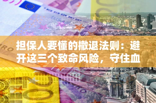 济南担保人要懂的撤退法则：避开这三个致命风险，守住血汗钱