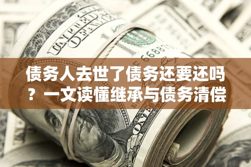 济南债务人去世了债务还要还吗？一文读懂继承与债务清偿