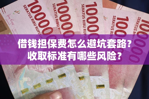 济南借钱担保费怎么避坑套路?收取标准有哪些风险? 济南借钱担保费怎么避坑套路?收取标准有哪些风险?