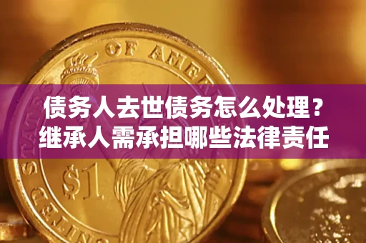 济南债务人去世债务怎么处理？继承人需承担哪些法律责任？