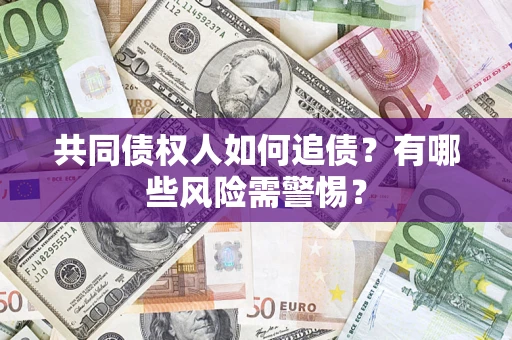 济南共同债权人如何追债？有哪些风险需警惕？