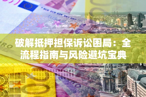 济南破解抵押担保诉讼困局：全流程指南与风险避坑宝典