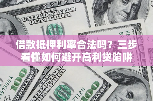 济南借款抵押利率合法吗？三步看懂如何避开高利贷陷阱
