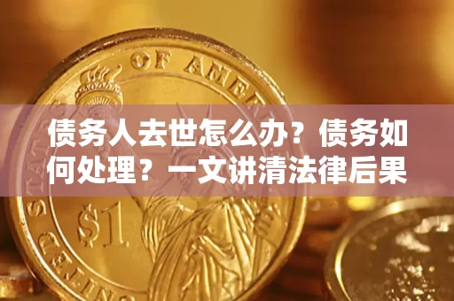 济南债务人去世怎么办？债务如何处理？一文讲清法律后果