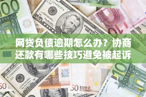 济南网贷负债逾期怎么办？协商还款有哪些技巧避免被起诉？