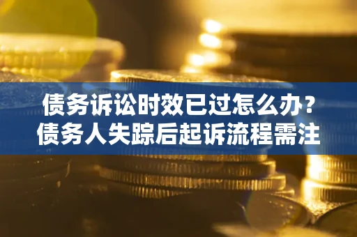 济南债务诉讼时效已过怎么办？债务人失踪后起诉流程需注意什么？