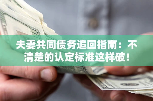 济南夫妻共同债务追回指南：不清楚的认定标准这样破！
