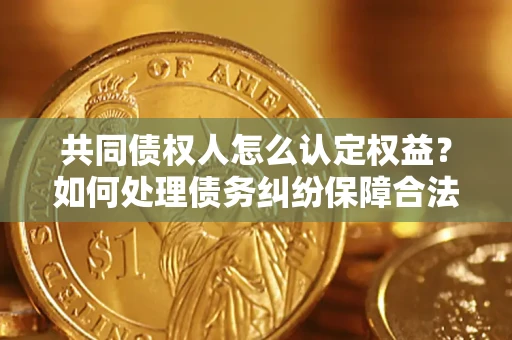 济南共同债权人怎么认定权益？如何处理债务纠纷保障合法权益？