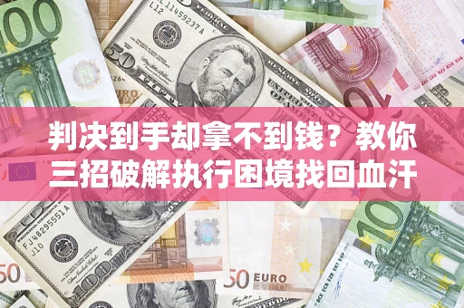 济南判决到手却拿不到钱？教你三招破解执行困境找回血汗钱