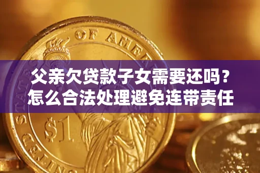 济南父亲欠贷款子女需要还吗？怎么合法处理避免连带责任？