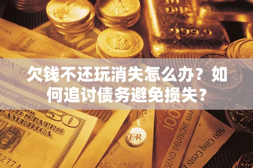 济南欠钱不还玩消失怎么办？如何追讨债务避免损失？