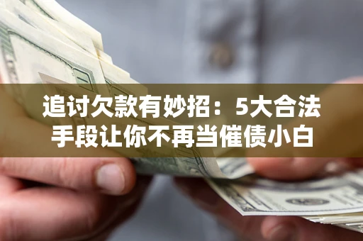 济南追讨欠款有妙招：5大合法手段让你不再当催债小白