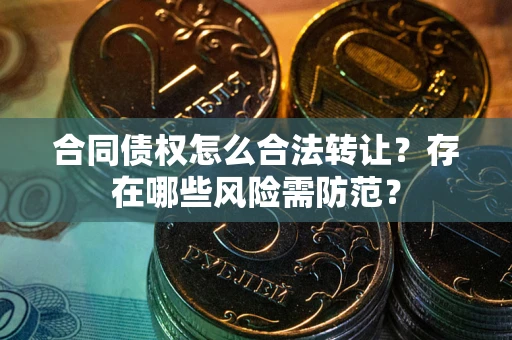 济南合同债权怎么合法转让？存在哪些风险需防范？
