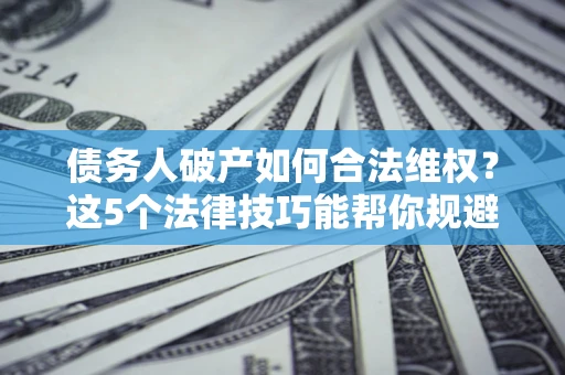 济南债务人破产如何合法维权？这5个法律技巧能帮你规避风险