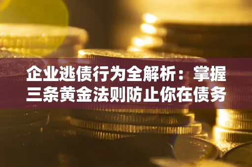 济南企业逃债行为全解析：掌握三条黄金法则防止你在债务乱局中“踩雷”