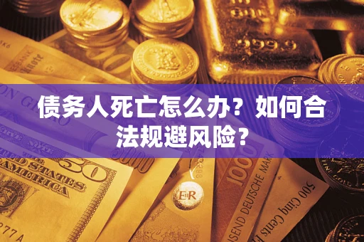 济南债务人死亡怎么办？如何合法规避风险？