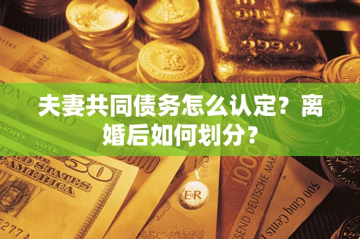 济南夫妻共同债务怎么认定？离婚后如何划分？