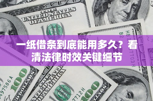济南一纸借条到底能用多久？看清法律时效关键细节