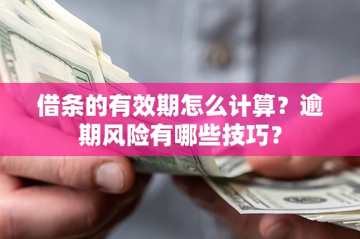 济南借条的有效期怎么计算？逾期风险有哪些技巧？