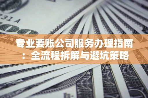 济南专业要账公司服务办理指南：全流程拆解与避坑策略