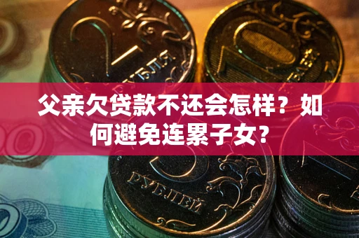 济南父亲欠贷款不还会怎样？如何避免连累子女？