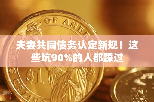 济南夫妻共同债务认定新规！这些坑90%的人都踩过