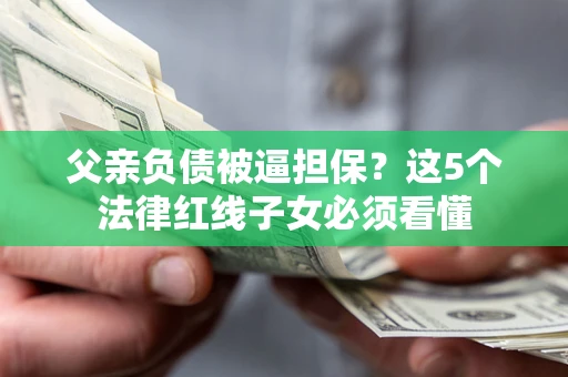 济南父亲负债被逼担保？这5个法律红线子女必须看懂