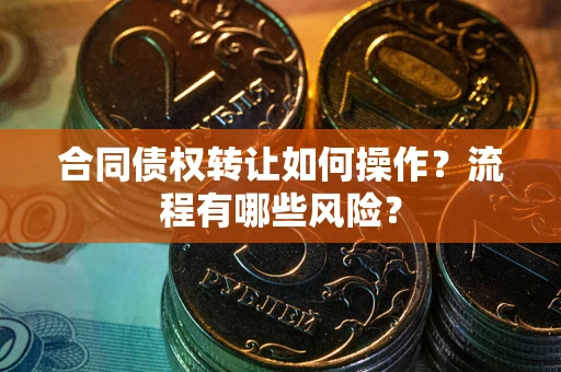 济南合同债权转让如何操作？流程有哪些风险？