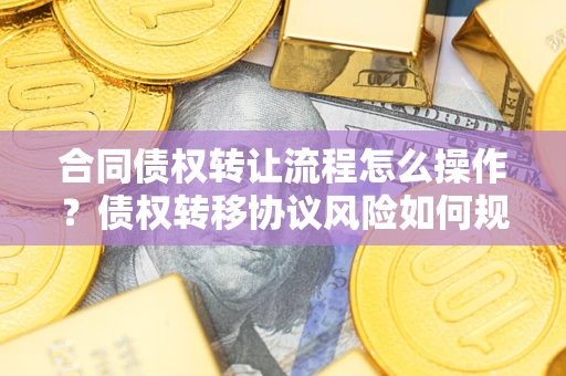 济南合同债权转让流程怎么操作？债权转移协议风险如何规避？