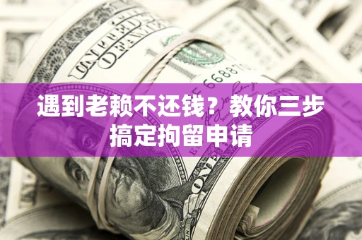 济南遇到老赖不还钱？教你三步搞定拘留申请
