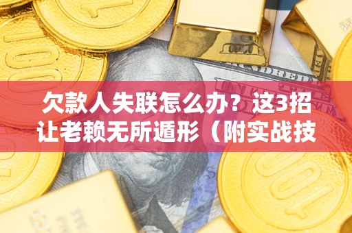 济南欠款人失联怎么办？这3招让老赖无所遁形（附实战技巧）