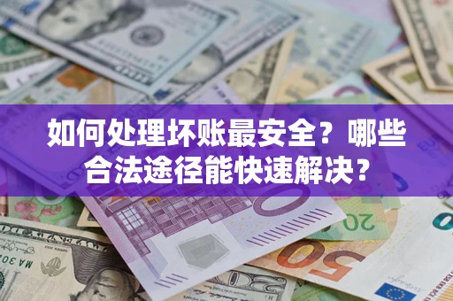 济南如何处理坏账最安全？哪些合法途径能快速解决？
