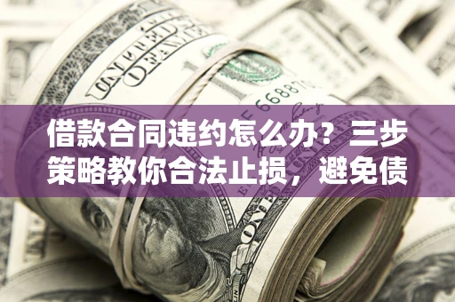 济南借款合同违约怎么办？三步策略教你合法止损，避免债务危机升级