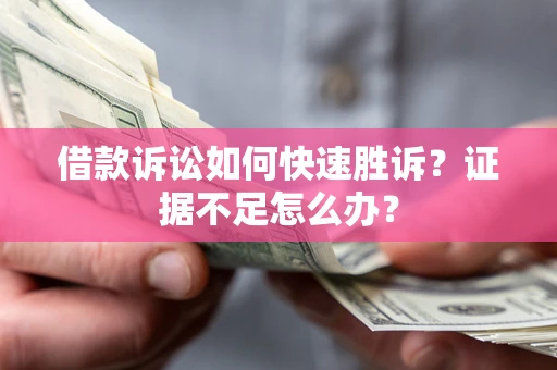 济南借款诉讼如何快速胜诉？证据不足怎么办？