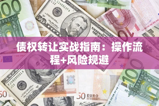 济南债权转让实战指南：操作流程+风险规避