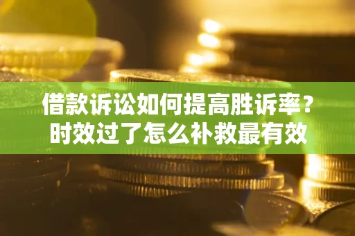 济南借款诉讼如何提高胜诉率？时效过了怎么补救最有效