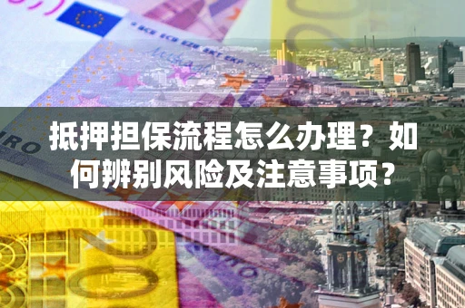 济南抵押担保流程怎么办理？如何辨别风险及注意事项？