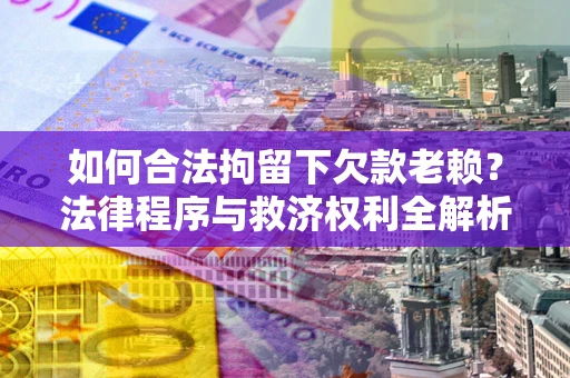 济南如何合法拘留下欠款老赖？法律程序与救济权利全解析