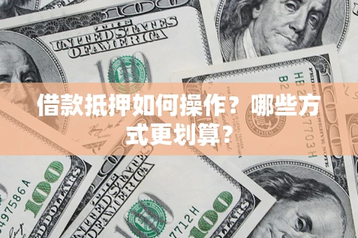 济南借款抵押如何操作？哪些方式更划算？