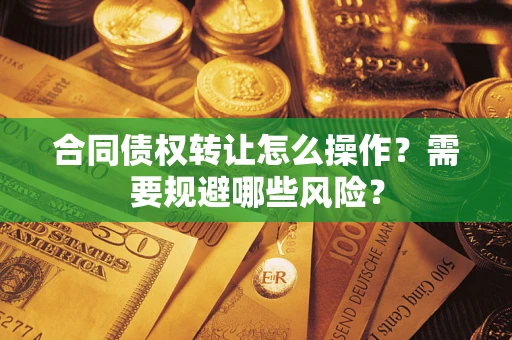 济南合同债权转让怎么操作？需要规避哪些风险？