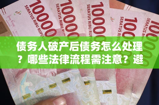 济南债务人破产后债务怎么处理？哪些法律流程需注意？避免踩坑指南