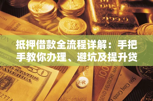 济南抵押借款全流程详解：手把手教你办理、避坑及提升贷款额度