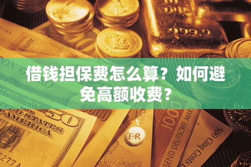 济南借钱担保费怎么算？如何避免高额收费？