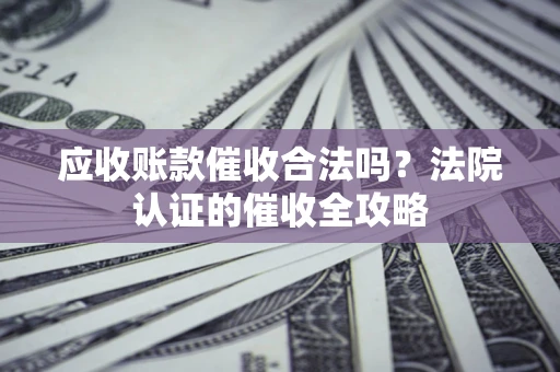 济南应收账款催收合法吗？法院认证的催收全攻略