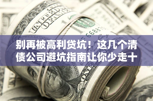 济南别再被高利贷坑！这几个清债公司避坑指南让你少走十年弯路