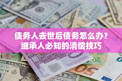 济南债务人去世后债务怎么办？继承人必知的清偿技巧